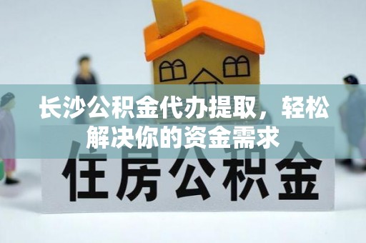 交口长沙公积金代办提取，轻松解决你的资金需求