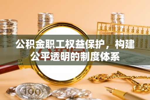 交口公积金职工权益保护，构建公平透明的制度体系