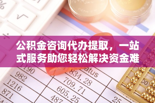 交口公积金咨询代办提取，一站式服务助您轻松解决资金难题