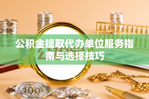 交口公积金提取代办单位服务指南与选择技巧
