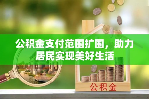 交口公积金支付范围扩围，助力居民实现美好生活