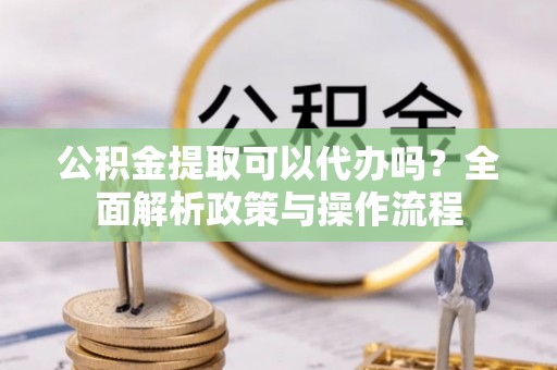 交口公积金提取可以代办吗？全面解析政策与操作流程