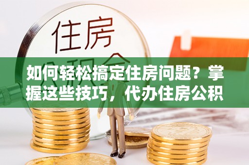 交口如何轻松搞定住房问题？掌握这些技巧，代办住房公积金提取不再难