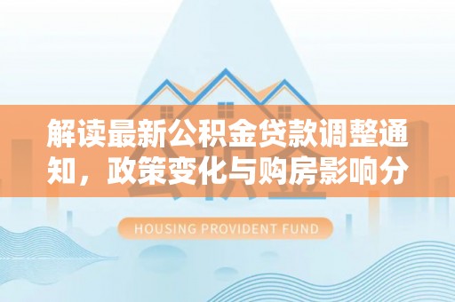 交口解读最新公积金贷款调整通知，政策变化与购房影响分析