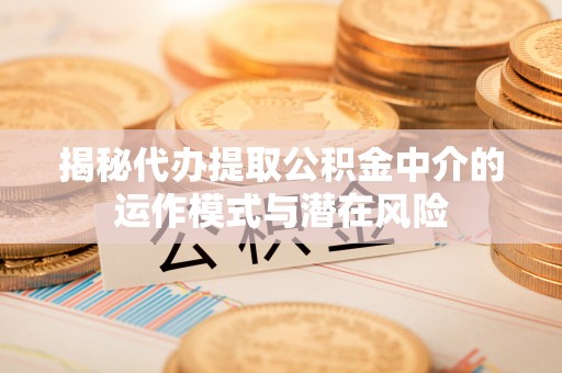交口揭秘代办提取公积金中介的运作模式与潜在风险