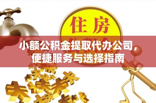 交口小额公积金提取代办公司，便捷服务与选择指南