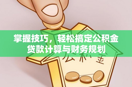 交口掌握技巧，轻松搞定公积金贷款计算与财务规划