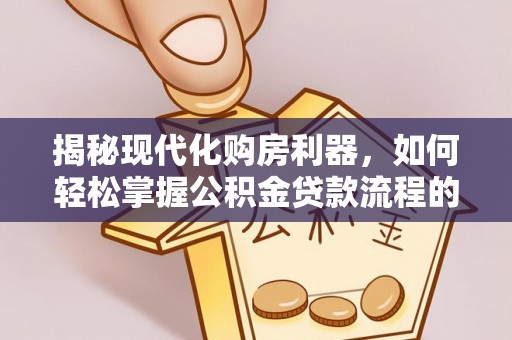 交口揭秘现代化购房利器，如何轻松掌握公积金贷款流程的每一个细节