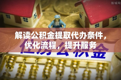 交口解读公积金提取代办条件，优化流程，提升服务