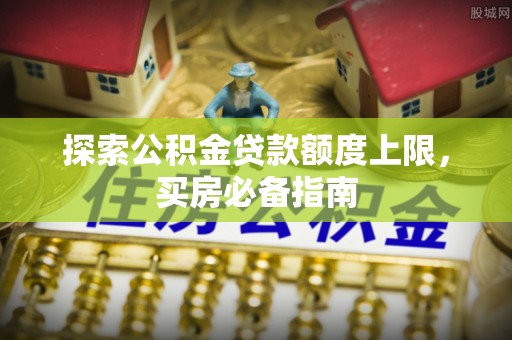 交口探索公积金贷款额度上限，买房必备指南