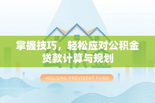 交口掌握技巧，轻松应对公积金贷款计算与规划