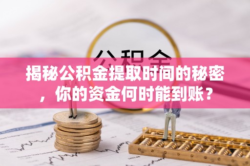交口揭秘公积金提取时间的秘密，你的资金何时能到账？