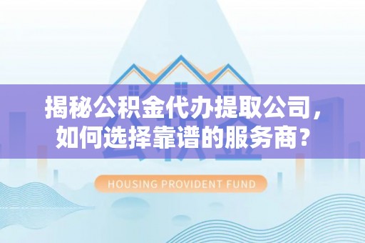 交口揭秘公积金代办提取公司，如何选择靠谱的服务商？