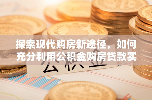 交口探索现代购房新途径，如何充分利用公积金购房贷款实现置业梦想