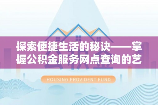 交口探索便捷生活的秘诀——掌握公积金服务网点查询的艺术