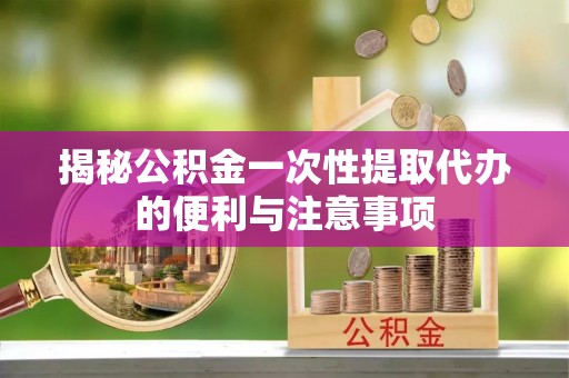 交口揭秘公积金一次性提取代办的便利与注意事项