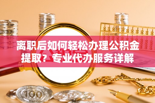 交口离职后如何轻松办理公积金提取？专业代办服务详解