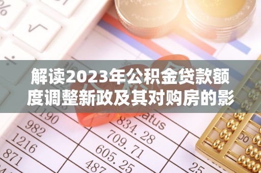 交口解读2023年公积金贷款额度调整新政及其对购房的影响