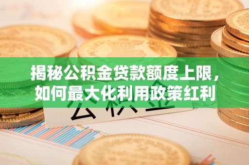 交口揭秘公积金贷款额度上限，如何最大化利用政策红利