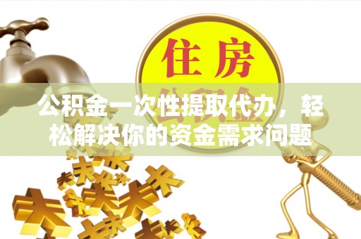 交口公积金一次性提取代办，轻松解决你的资金需求问题