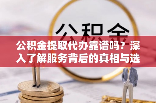 交口公积金提取代办靠谱吗？深入了解服务背后的真相与选择指南