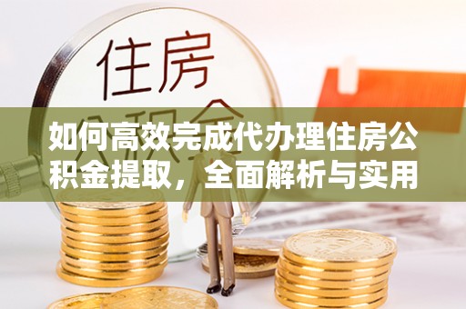 交口如何高效完成代办理住房公积金提取，全面解析与实用技巧