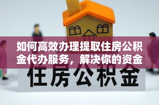 交口如何高效办理提取住房公积金代办服务，解决你的资金需求