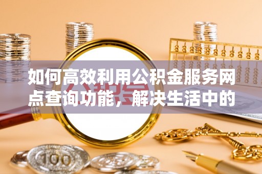 交口如何高效利用公积金服务网点查询功能，解决生活中的资金难题