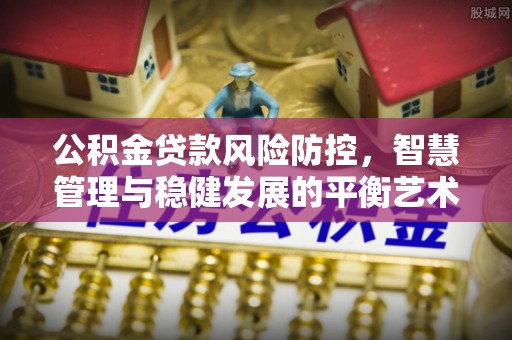 交口公积金贷款风险防控，智慧管理与稳健发展的平衡艺术