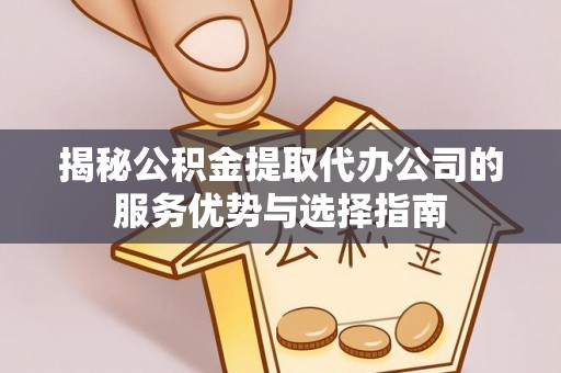 交口揭秘公积金提取代办公司的服务优势与选择指南