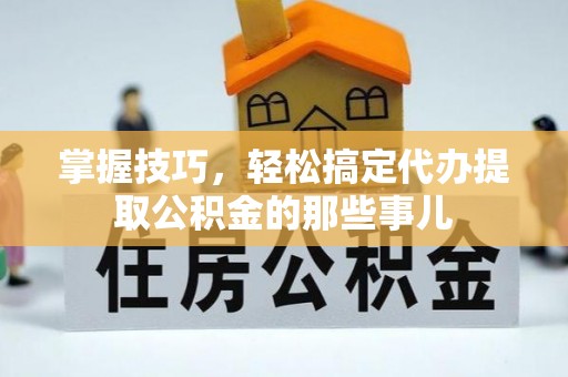 交口掌握技巧，轻松搞定代办提取公积金的那些事儿