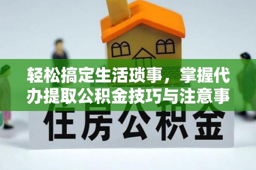 交口轻松搞定生活琐事，掌握代办提取公积金技巧与注意事项