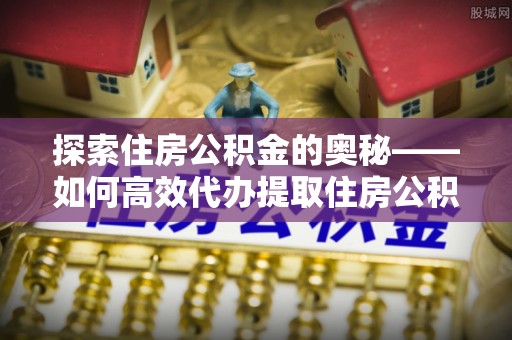 交口探索住房公积金的奥秘——如何高效代办提取住房公积金
