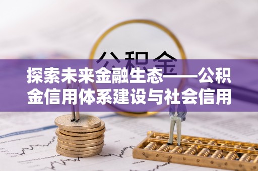 交口探索未来金融生态——公积金信用体系建设与社会信用体系的深度融合