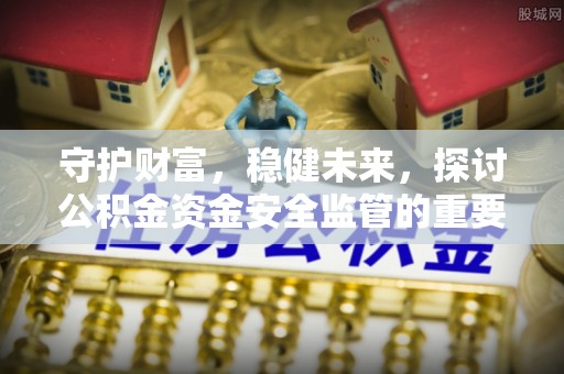 交口守护财富，稳健未来，探讨公积金资金安全监管的重要性与实践