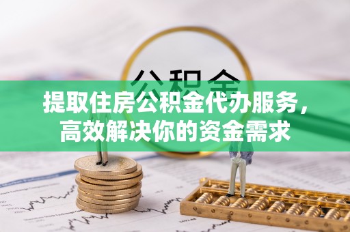 交口提取住房公积金代办服务，高效解决你的资金需求