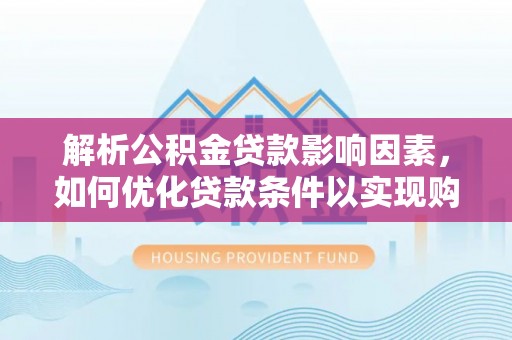 交口解析公积金贷款影响因素，如何优化贷款条件以实现购房梦想