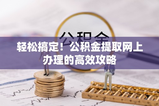 交口轻松搞定！公积金提取网上办理的高效攻略