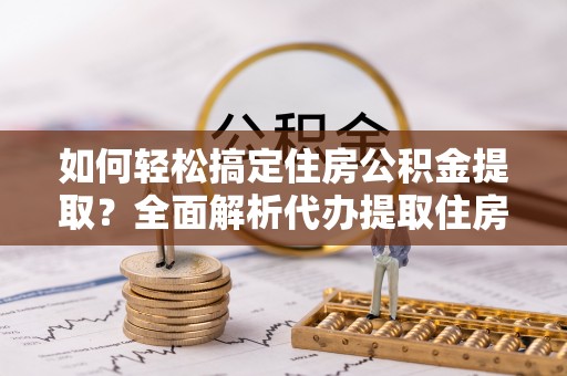 交口如何轻松搞定住房公积金提取？全面解析代办提取住房公积金流程