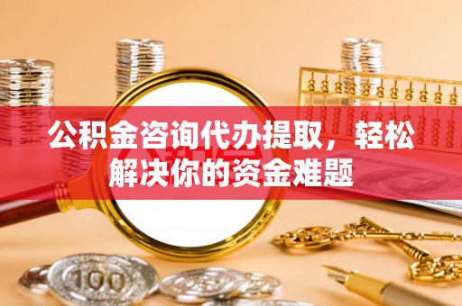 交口公积金咨询代办提取，轻松解决你的资金难题