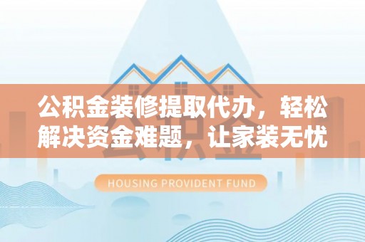 交口公积金装修提取代办，轻松解决资金难题，让家装无忧