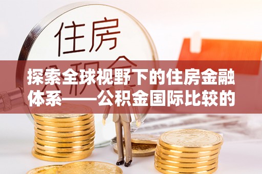 交口探索全球视野下的住房金融体系——公积金国际比较的深度解析