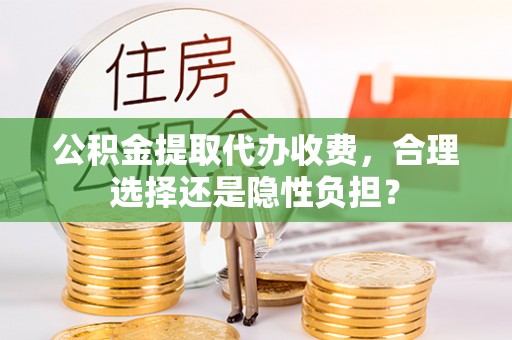 交口公积金提取代办收费，合理选择还是隐性负担？