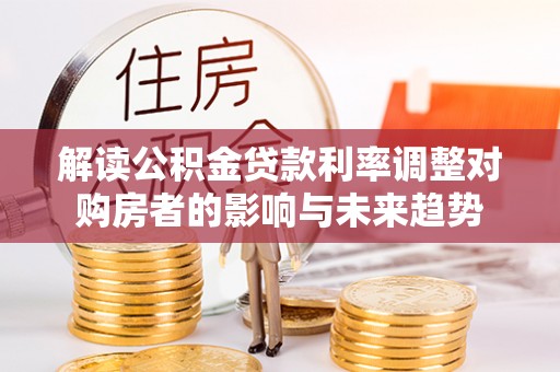 交口解读公积金贷款利率调整对购房者的影响与未来趋势