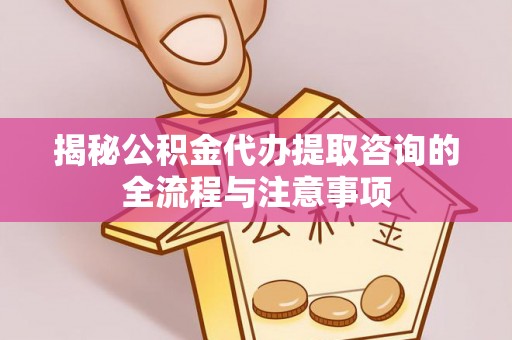 交口揭秘公积金代办提取咨询的全流程与注意事项
