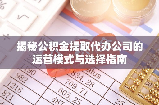 交口揭秘公积金提取代办公司的运营模式与选择指南