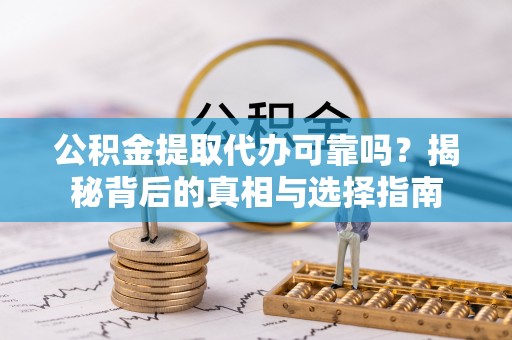 交口公积金提取代办可靠吗？揭秘背后的真相与选择指南