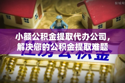 交口小额公积金提取代办公司，解决您的公积金提取难题