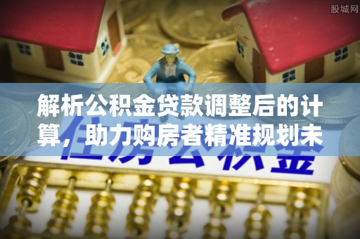 交口解析公积金贷款调整后的计算，助力购房者精准规划未来