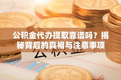 交口公积金代办提取靠谱吗？揭秘背后的真相与注意事项